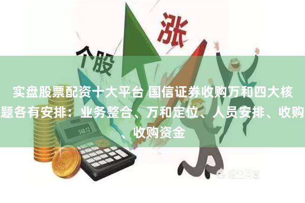 实盘股票配资十大平台 国信证券收购万和四大核心问题各有安排：业务整合、万和定位、人员安排、收购资金