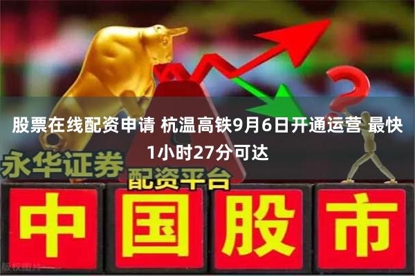 股票在线配资申请 杭温高铁9月6日开通运营 最快1小时27分可达