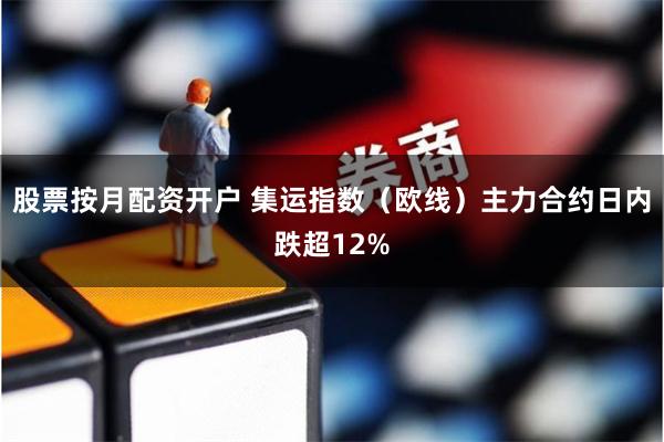 股票按月配资开户 集运指数（欧线）主力合约日内跌超12%