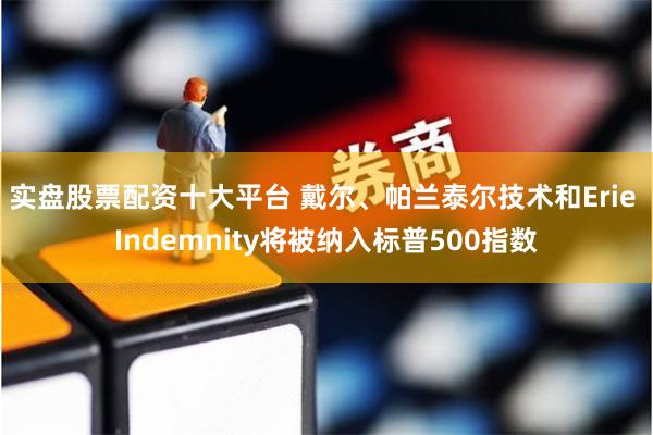 实盘股票配资十大平台 戴尔、帕兰泰尔技术和Erie Indemnity将被纳入标普500指数