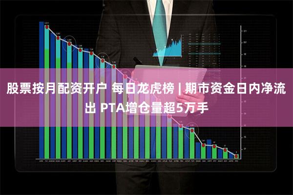 股票按月配资开户 每日龙虎榜 | 期市资金日内净流出 PTA增仓量超5万手