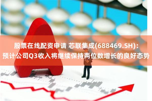 股票在线配资申请 芯联集成(688469.SH)：预计公司Q3收入将继续保持两位数增长的良好态势