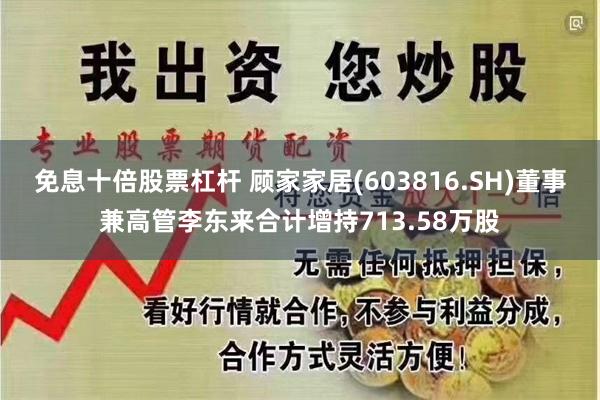 免息十倍股票杠杆 顾家家居(603816.SH)董事兼高管李东来合计增持713.58万股