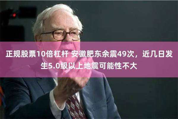 正规股票10倍杠杆 安徽肥东余震49次，近几日发生5.0级以上地震可能性不大