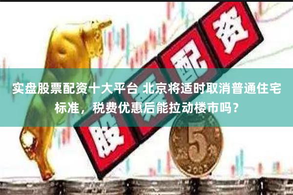 实盘股票配资十大平台 北京将适时取消普通住宅标准，税费优惠后能拉动楼市吗？