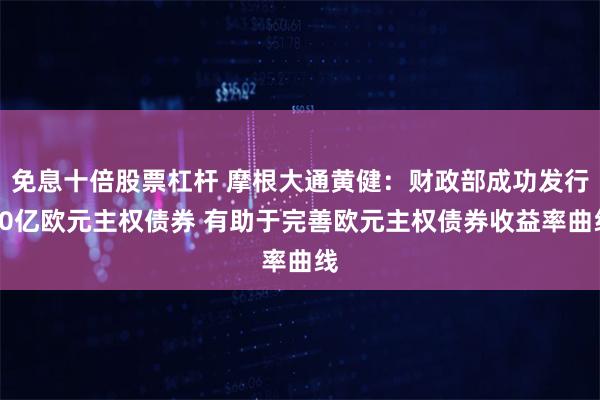 免息十倍股票杠杆 摩根大通黄健：财政部成功发行20亿欧元主权债券 有助于完善欧元主权债券收益率曲线