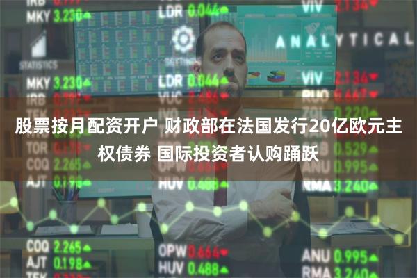 股票按月配资开户 财政部在法国发行20亿欧元主权债券 国际投资者认购踊跃