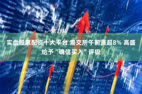 实盘股票配资十大平台 港交所午前涨超8% 高盛给予“确信买入”评级