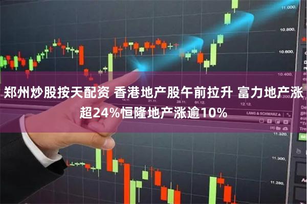 郑州炒股按天配资 香港地产股午前拉升 富力地产涨超24%恒隆地产涨逾10%