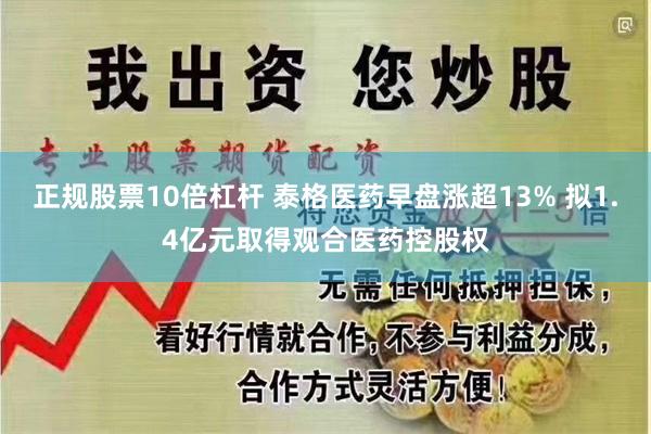 正规股票10倍杠杆 泰格医药早盘涨超13% 拟1.4亿元取得观合医药控股权