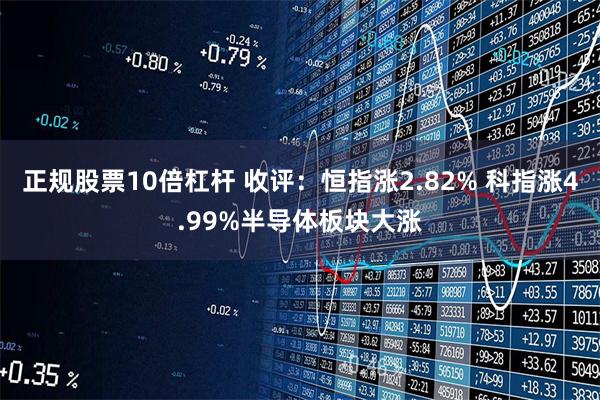 正规股票10倍杠杆 收评：恒指涨2.82% 科指涨4.99%半导体板块大涨