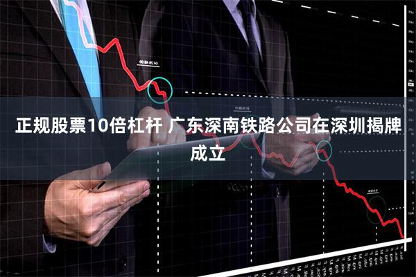 正规股票10倍杠杆 广东深南铁路公司在深圳揭牌成立