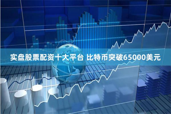 实盘股票配资十大平台 比特币突破65000美元