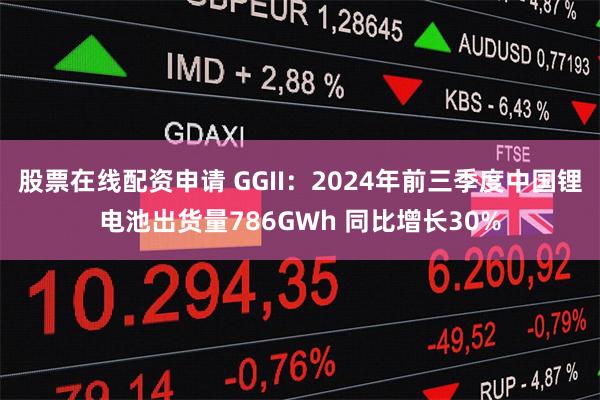 股票在线配资申请 GGII：2024年前三季度中国锂电池出货量786GWh 同比增长30%