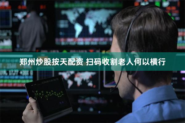 郑州炒股按天配资 扫码收割老人何以横行