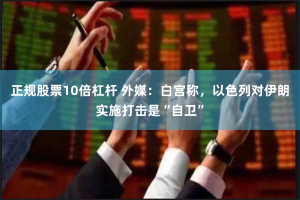 正规股票10倍杠杆 外媒：白宫称，以色列对伊朗实施打击是“自卫”