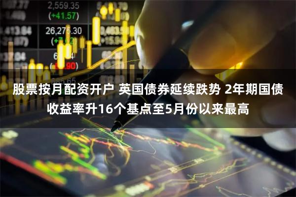 股票按月配资开户 英国债券延续跌势 2年期国债收益率升16个基点至5月份以来最高