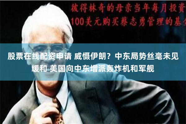 股票在线配资申请 威慑伊朗？中东局势丝毫未见缓和 美国向中东增派轰炸机和军舰