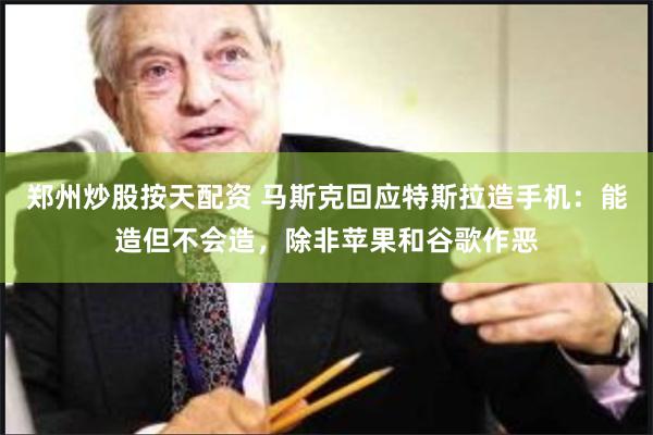 郑州炒股按天配资 马斯克回应特斯拉造手机：能造但不会造，除非苹果和谷歌作恶