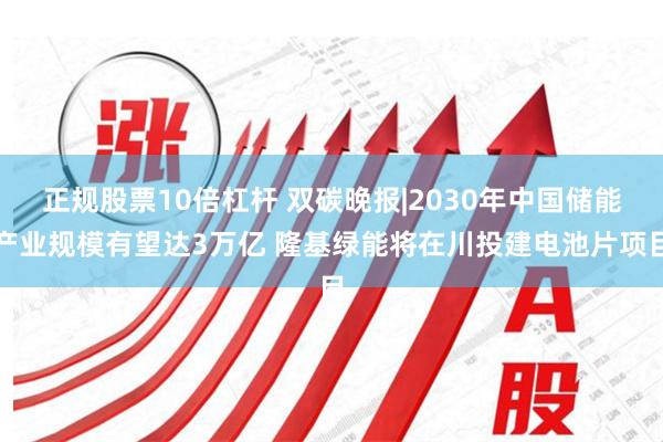 正规股票10倍杠杆 双碳晚报|2030年中国储能产业规模有望达3万亿 隆基绿能将在川投建电池片项目