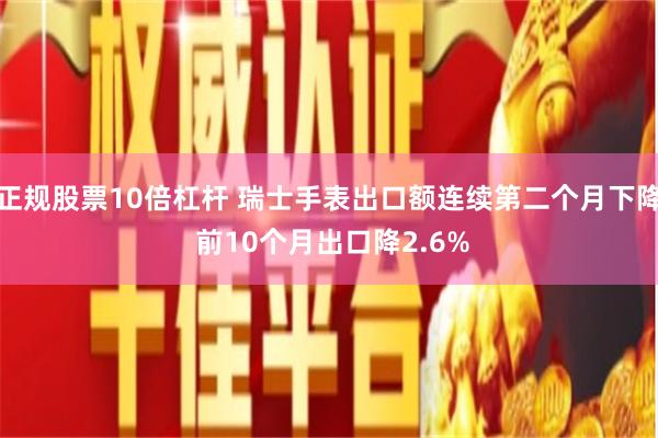 正规股票10倍杠杆 瑞士手表出口额连续第二个月下降 前10个月出口降2.6%