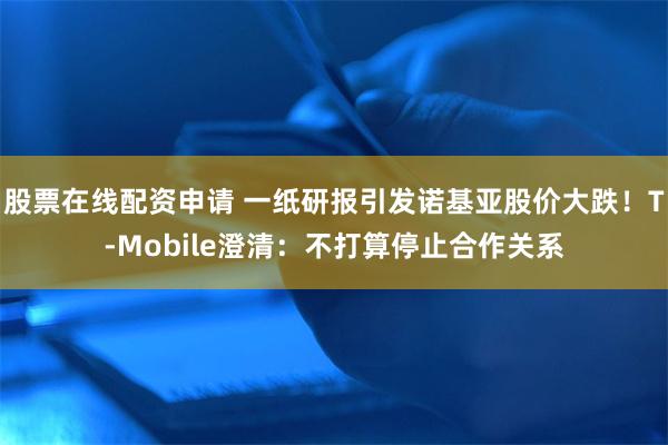 股票在线配资申请 一纸研报引发诺基亚股价大跌！T-Mobile澄清：不打算停止合作关系