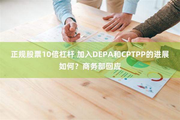 正规股票10倍杠杆 加入DEPA和CPTPP的进展如何？商务部回应