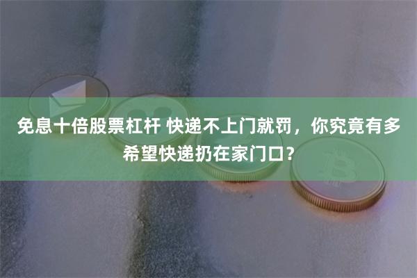 免息十倍股票杠杆 快递不上门就罚，你究竟有多希望快递扔在家门口？