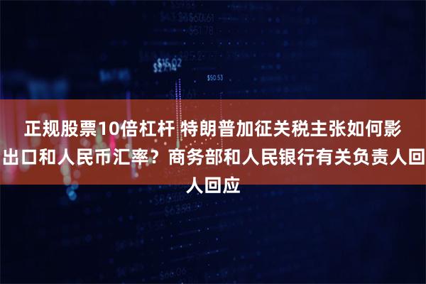 正规股票10倍杠杆 特朗普加征关税主张如何影响出口和人民币汇率？商务部和人民银行有关负责人回应