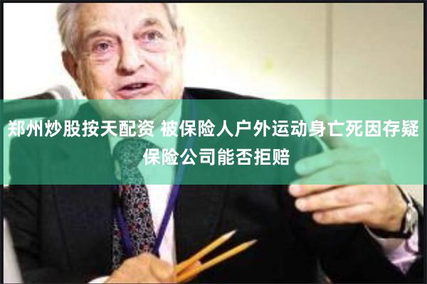 郑州炒股按天配资 被保险人户外运动身亡死因存疑 保险公司能否拒赔