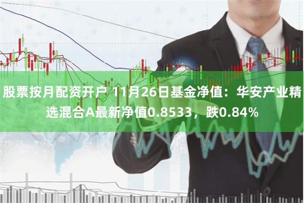 股票按月配资开户 11月26日基金净值：华安产业精选混合A最新净值0.8533，跌0.84%