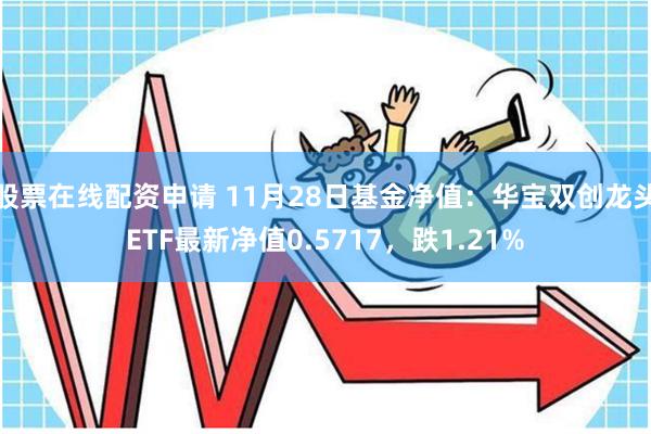 股票在线配资申请 11月28日基金净值：华宝双创龙头ETF最新净值0.5717，跌1.21%