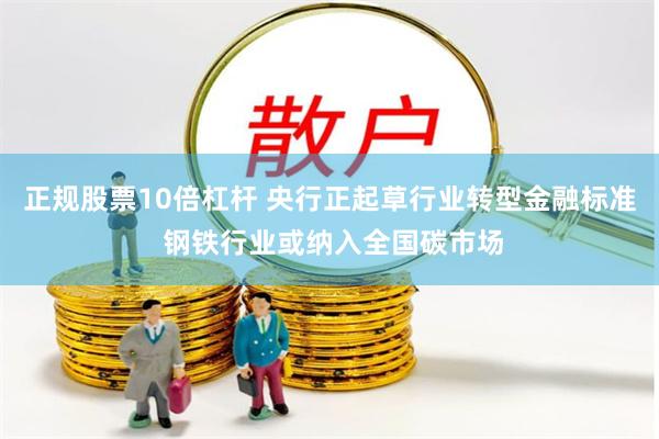 正规股票10倍杠杆 央行正起草行业转型金融标准 钢铁行业或纳入全国碳市场