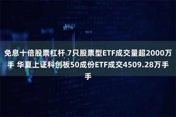 免息十倍股票杠杆 7只股票型ETF成交量超2000万手 华夏上证科创板50成份ETF成交4509.28万手