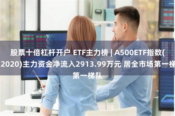 股票十倍杠杆开户 ETF主力榜 | A500ETF指数(512020)主力资金净流入2913.99万元 居全市场第一梯队