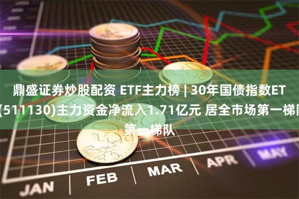 鼎盛证券炒股配资 ETF主力榜 | 30年国债指数ETF(511130)主力资金净流入1.71亿元 居全市场第一梯队