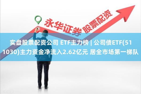 实盘股票配资公司 ETF主力榜 | 公司债ETF(511030)主力资金净流入2.62亿元 居全市场第一梯队