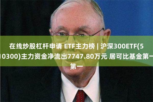 在线炒股杠杆申请 ETF主力榜 | 沪深300ETF(510300)主力资金净流出7747.80万元 居可比基金第一