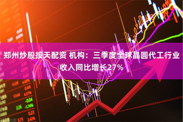 郑州炒股按天配资 机构：三季度全球晶圆代工行业收入同比增长27%