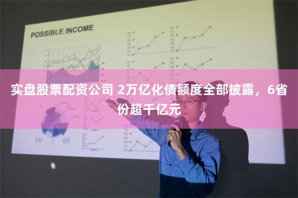 实盘股票配资公司 2万亿化债额度全部披露，6省份超千亿元