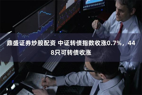 鼎盛证券炒股配资 中证转债指数收涨0.7%，448只可转债收涨