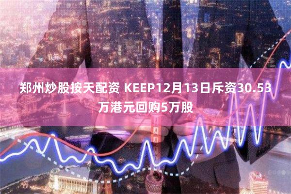 郑州炒股按天配资 KEEP12月13日斥资30.53万港元回购5万股