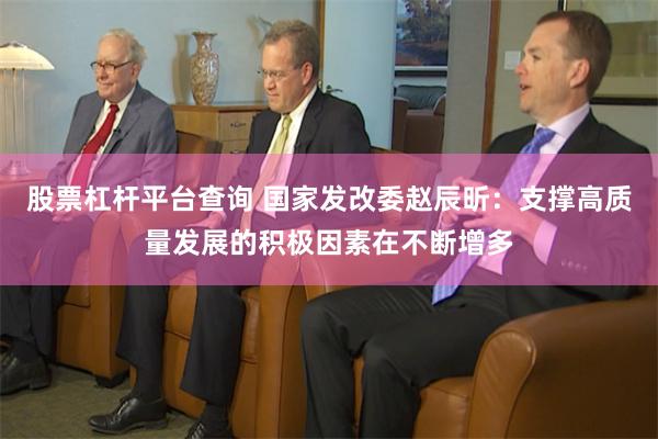 股票杠杆平台查询 国家发改委赵辰昕：支撑高质量发展的积极因素在不断增多