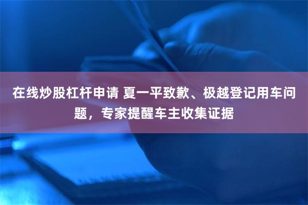 在线炒股杠杆申请 夏一平致歉、极越登记用车问题，专家提醒车主收集证据