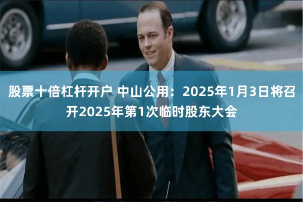 股票十倍杠杆开户 中山公用：2025年1月3日将召开2025年第1次临时股东大会