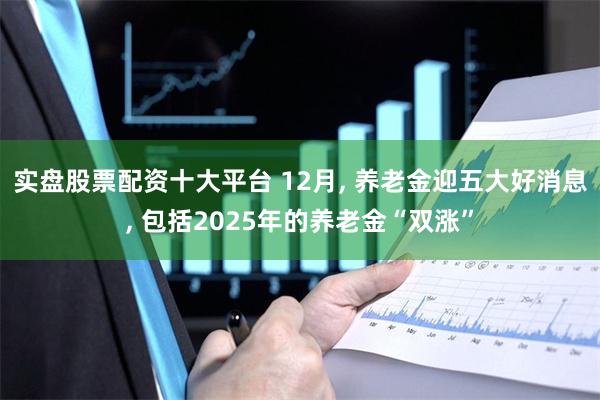 实盘股票配资十大平台 12月, 养老金迎五大好消息, 包括2025年的养老金“双涨”