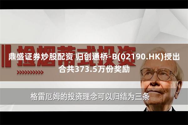 鼎盛证券炒股配资 归创通桥-B(02190.HK)授出合共373.5万份奖励