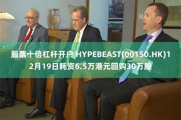 股票十倍杠杆开户 HYPEBEAST(00150.HK)12月19日耗资6.5万港元回购30万股