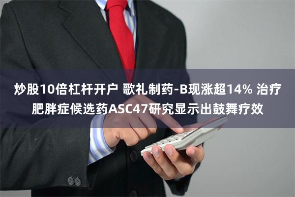 炒股10倍杠杆开户 歌礼制药-B现涨超14% 治疗肥胖症候选药ASC47研究显示出鼓舞疗效