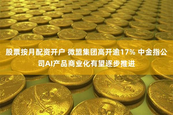 股票按月配资开户 微盟集团高开逾17% 中金指公司AI产品商业化有望逐步推进